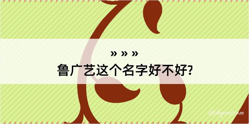 鲁广艺这个名字好不好?