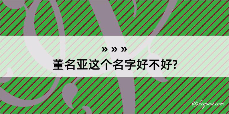 董名亚这个名字好不好?