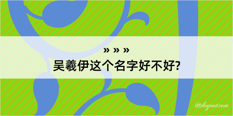 吴羲伊这个名字好不好?