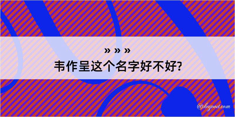 韦作呈这个名字好不好?