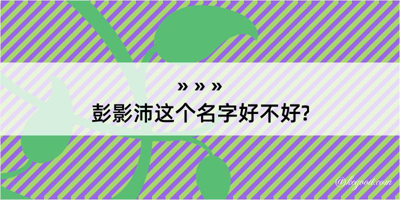 彭影沛这个名字好不好?