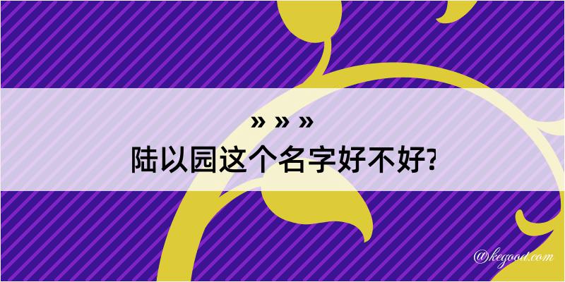 陆以园这个名字好不好?