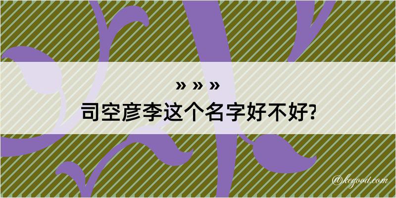 司空彦李这个名字好不好?