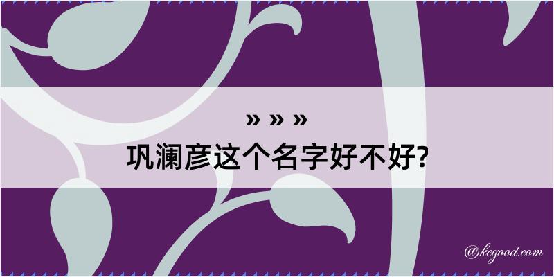 巩澜彦这个名字好不好?