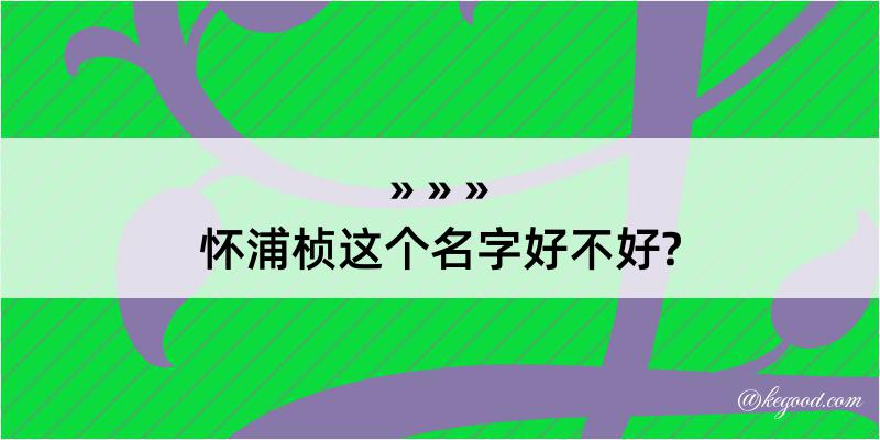 怀浦桢这个名字好不好?