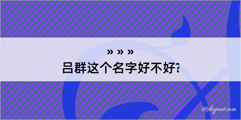 吕群这个名字好不好?