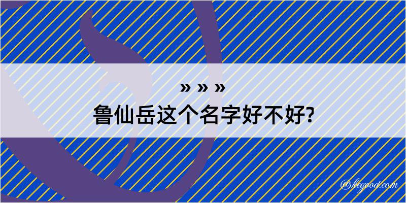 鲁仙岳这个名字好不好?