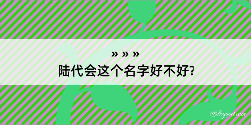 陆代会这个名字好不好?