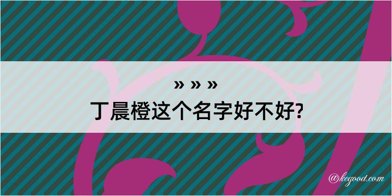 丁晨橙这个名字好不好?