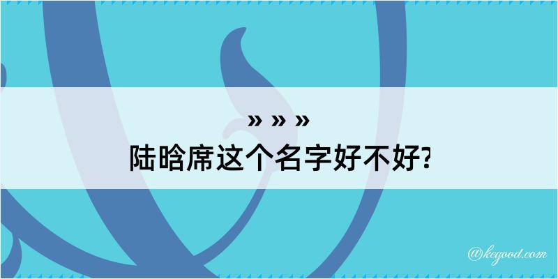 陆晗席这个名字好不好?