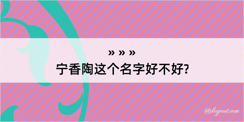 宁香陶这个名字好不好?