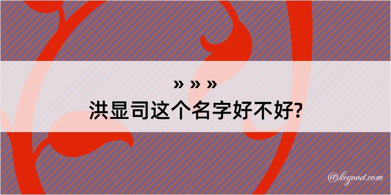 洪显司这个名字好不好?