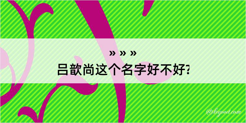 吕歆尚这个名字好不好?