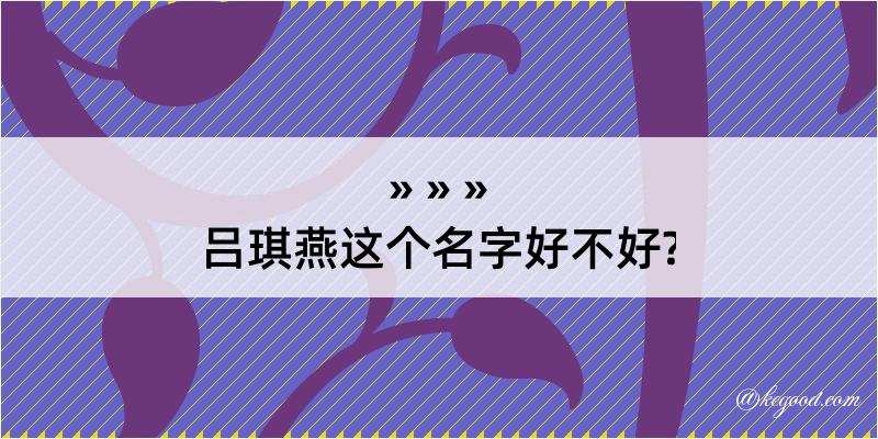 吕琪燕这个名字好不好?