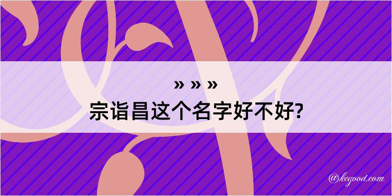 宗诣昌这个名字好不好?