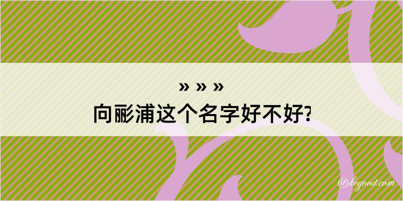 向彨浦这个名字好不好?