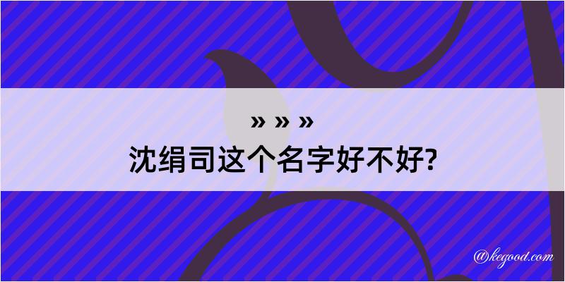 沈绢司这个名字好不好?