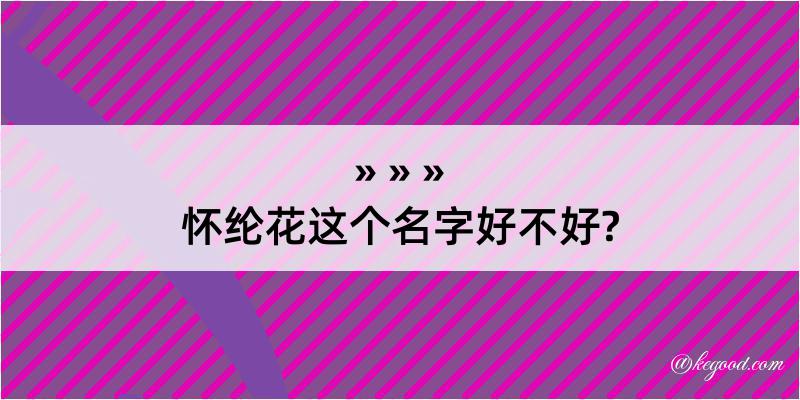 怀纶花这个名字好不好?