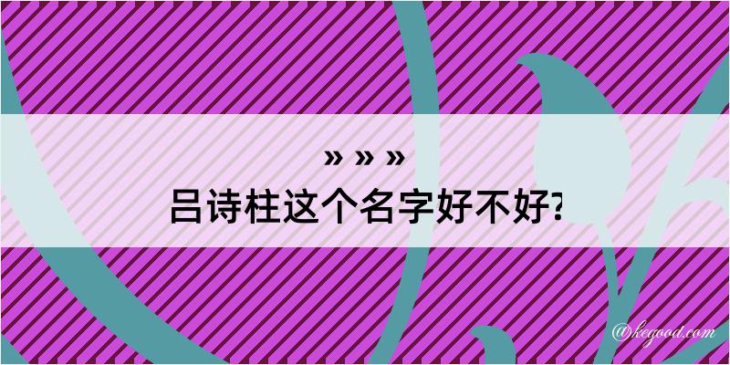 吕诗柱这个名字好不好?