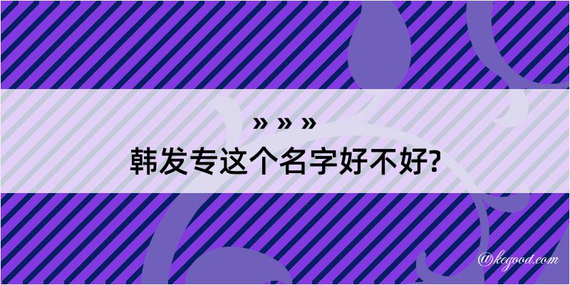 韩发专这个名字好不好?