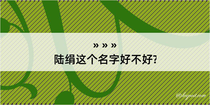 陆绢这个名字好不好?