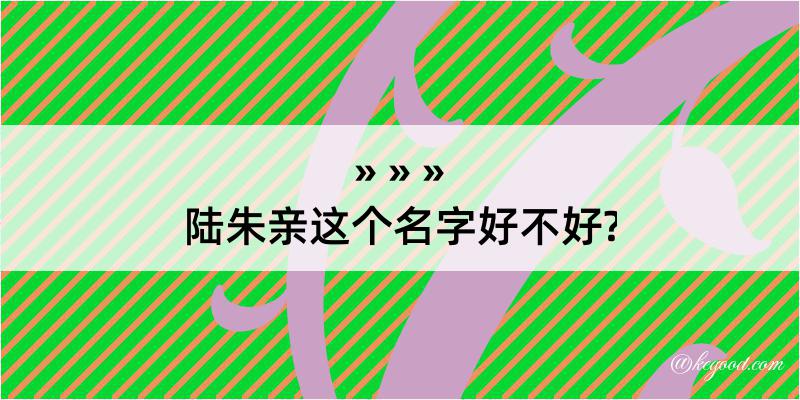 陆朱亲这个名字好不好?