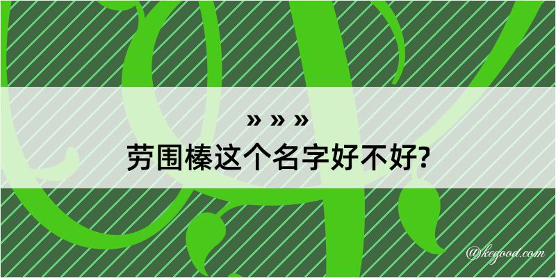 劳围榛这个名字好不好?