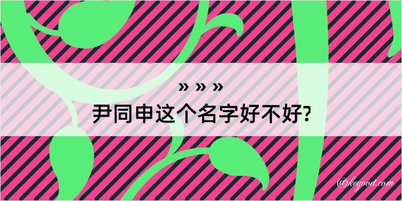 尹同申这个名字好不好?