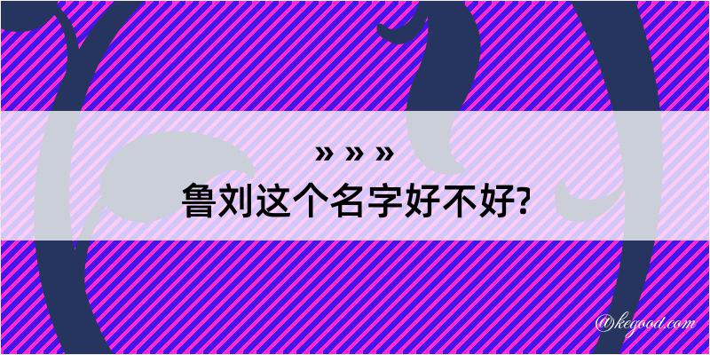 鲁刘这个名字好不好?