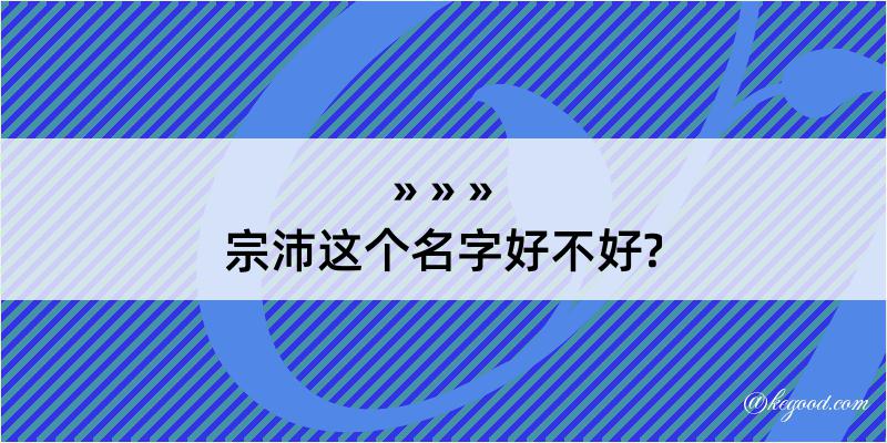 宗沛这个名字好不好?