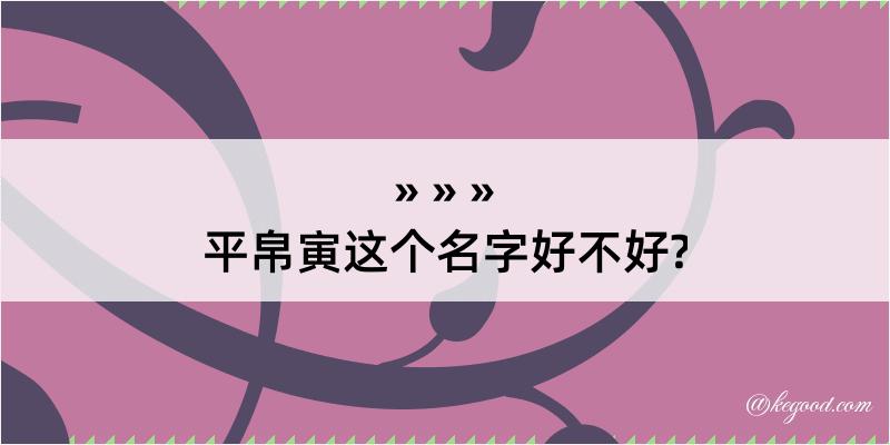 平帛寅这个名字好不好?