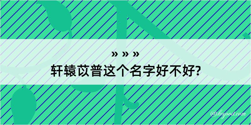 轩辕苡普这个名字好不好?