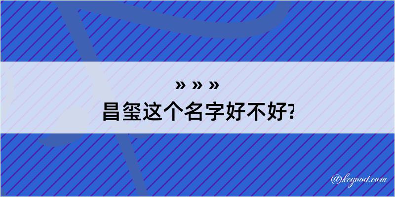 昌玺这个名字好不好?