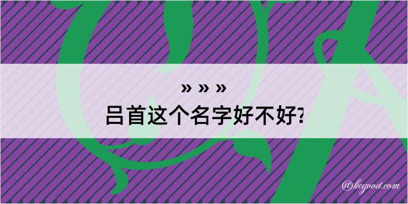 吕首这个名字好不好?