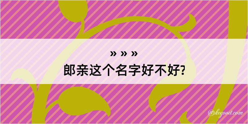 郎亲这个名字好不好?