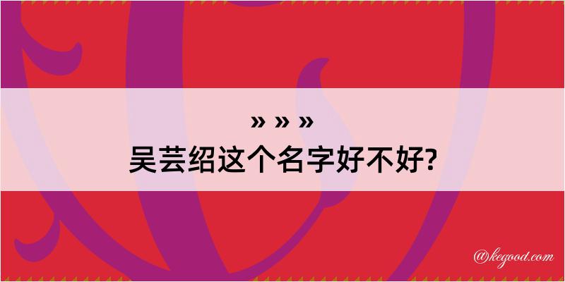 吴芸绍这个名字好不好?