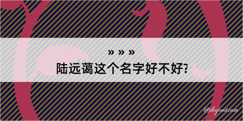 陆远蔼这个名字好不好?