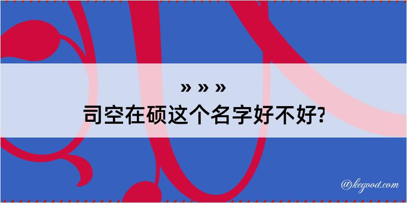 司空在硕这个名字好不好?