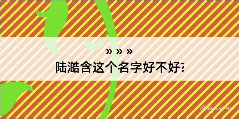 陆澔含这个名字好不好?