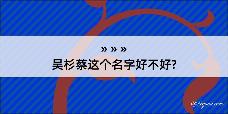 吴杉蔡这个名字好不好?