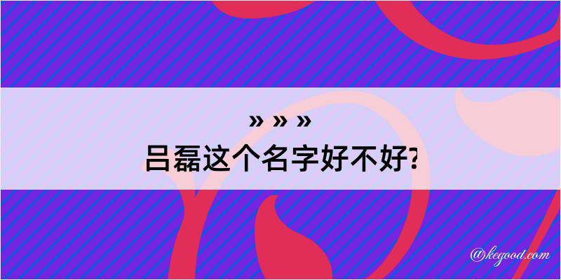 吕磊这个名字好不好?