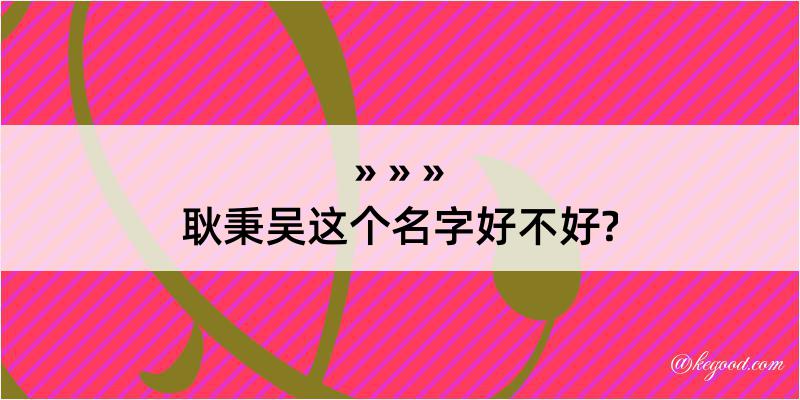 耿秉吴这个名字好不好?