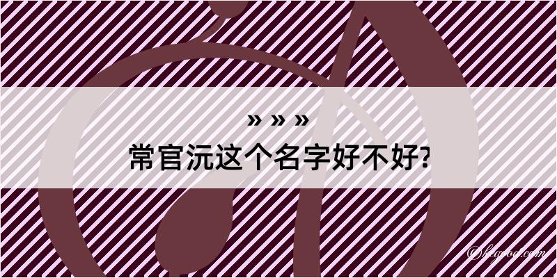 常官沅这个名字好不好?