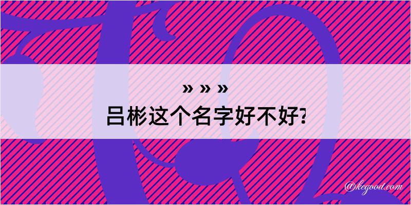 吕彬这个名字好不好?