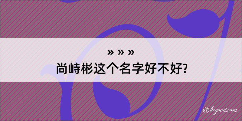 尚峙彬这个名字好不好?