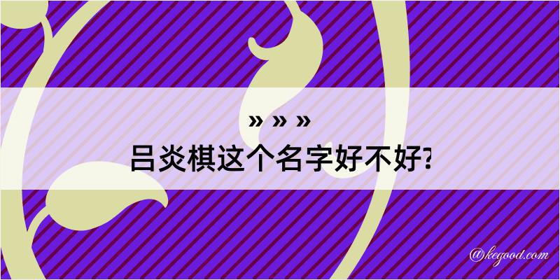 吕炎棋这个名字好不好?