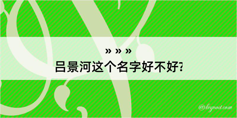 吕景河这个名字好不好?