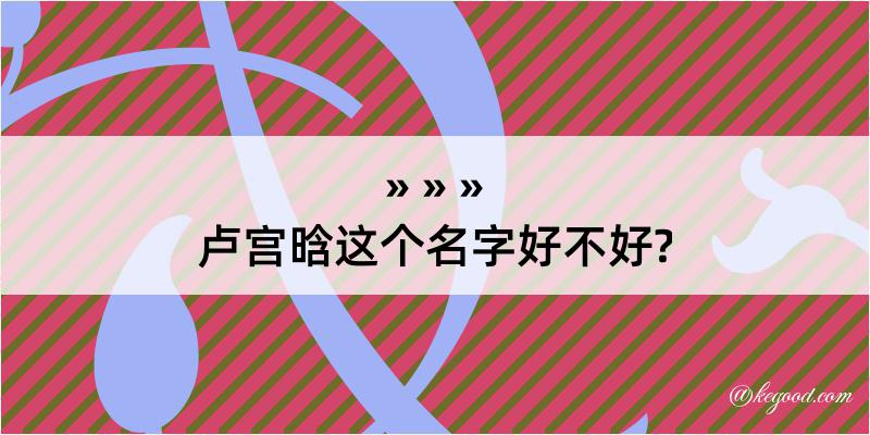 卢宫晗这个名字好不好?