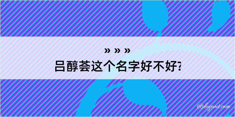 吕醇荟这个名字好不好?