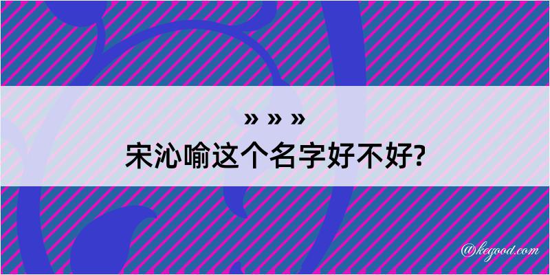 宋沁喻这个名字好不好?